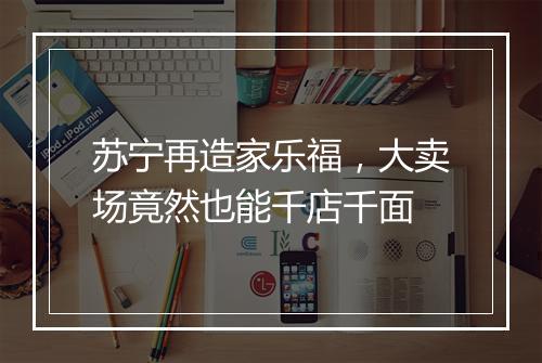 苏宁再造家乐福，大卖场竟然也能千店千面