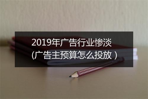 2019年广告行业惨淡(广告主预算怎么投放）
