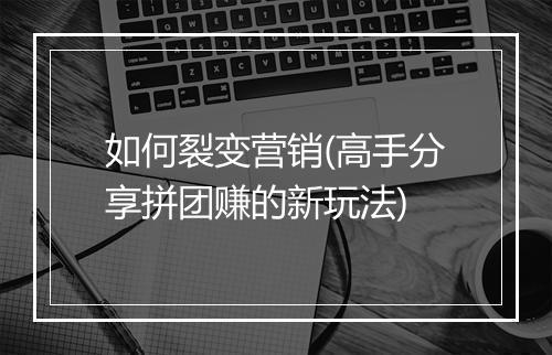如何裂变营销(高手分享拼团赚的新玩法)