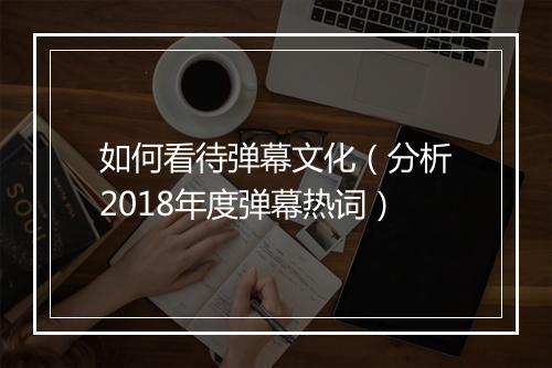 如何看待弹幕文化（分析2018年度弹幕热词）