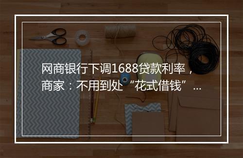 网商银行下调1688贷款利率，商家：不用到处“花式借钱”了