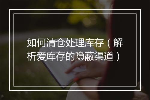 如何清仓处理库存（解析爱库存的隐蔽渠道）