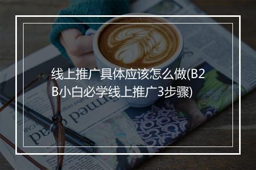 线上推广具体应该怎么做(B2B小白必学线上推广3步骤)