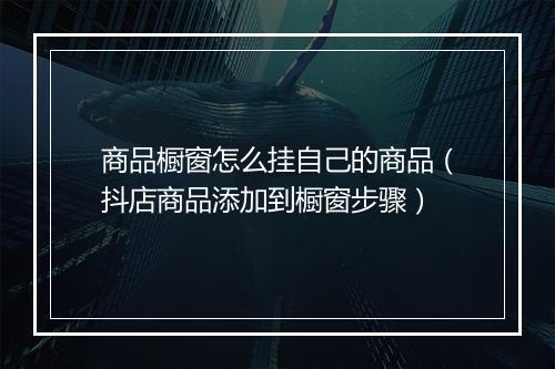 商品橱窗怎么挂自己的商品（抖店商品添加到橱窗步骤）
