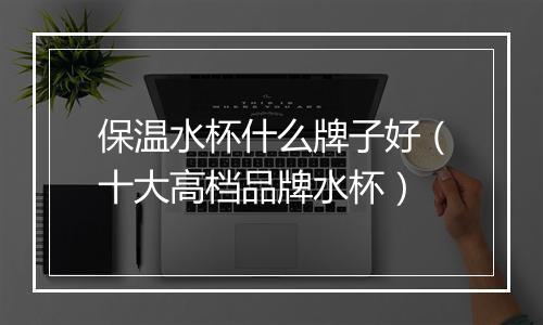 保温水杯什么牌子好（十大高档品牌水杯）