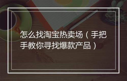 怎么找淘宝热卖场（手把手教你寻找爆款产品）