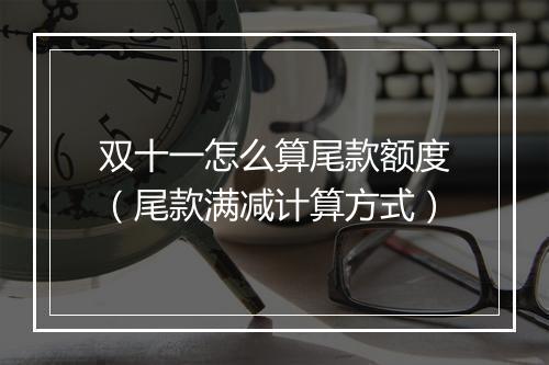 双十一怎么算尾款额度（尾款满减计算方式）