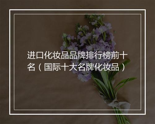 进口化妆品品牌排行榜前十名（国际十大名牌化妆品）