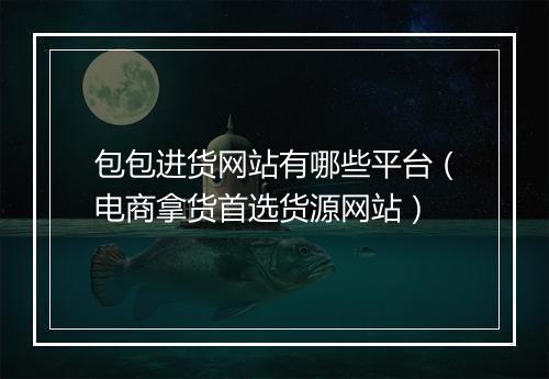 包包进货网站有哪些平台（电商拿货首选货源网站）