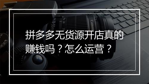 拼多多无货源开店真的赚钱吗？怎么运营？