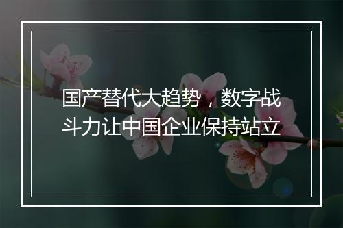 国产替代大趋势，数字战斗力让中国企业保持站立