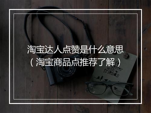 淘宝达人点赞是什么意思（淘宝商品点推荐了解）