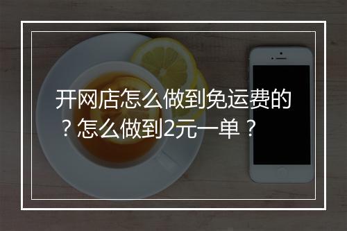 开网店怎么做到免运费的？怎么做到2元一单？