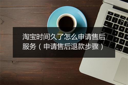 淘宝时间久了怎么申请售后服务（申请售后退款步骤）