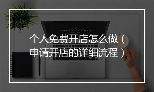 个人免费开店怎么做（申请开店的详细流程）