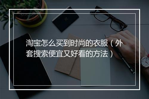 淘宝怎么买到时尚的衣服（外套搜索便宜又好看的方法）