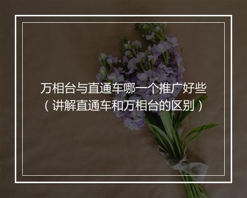 万相台与直通车哪一个推广好些（讲解直通车和万相台的区别）