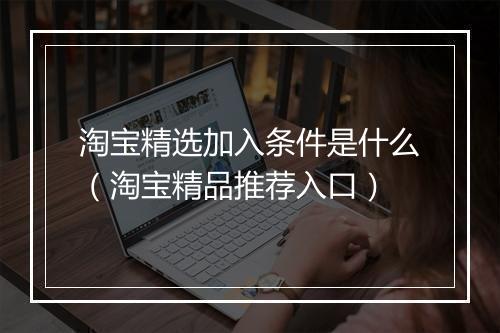 淘宝精选加入条件是什么（淘宝精品推荐入口）