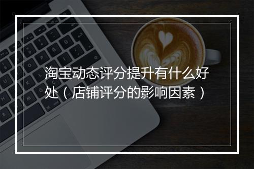 淘宝动态评分提升有什么好处（店铺评分的影响因素）