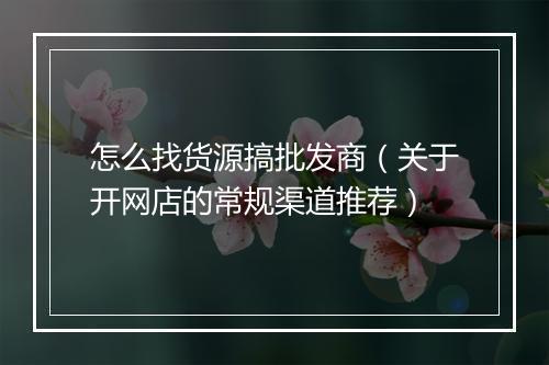 怎么找货源搞批发商（关于开网店的常规渠道推荐）