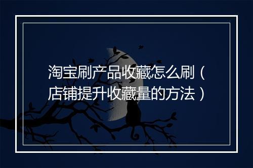 淘宝刷产品收藏怎么刷（店铺提升收藏量的方法）