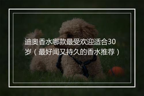 迪奥香水哪款最受欢迎适合30岁（最好闻又持久的香水推荐）