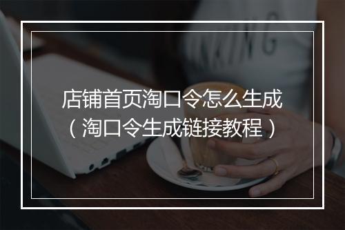 店铺首页淘口令怎么生成（淘口令生成链接教程）