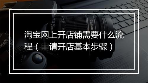 淘宝网上开店铺需要什么流程（申请开店基本步骤）