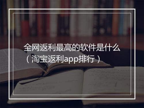 全网返利最高的软件是什么（淘宝返利app排行）