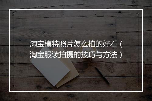 淘宝模特照片怎么拍的好看（淘宝服装拍摄的技巧与方法）