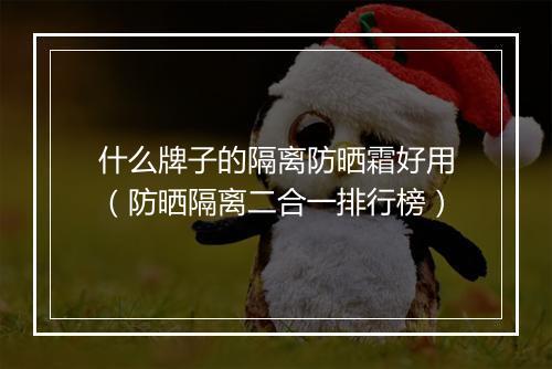 什么牌子的隔离防晒霜好用（防晒隔离二合一排行榜）