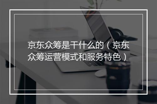 京东众筹是干什么的（京东众筹运营模式和服务特色）