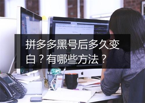 拼多多黑号后多久变白？有哪些方法？