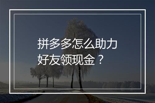 拼多多怎么助力好友领现金？