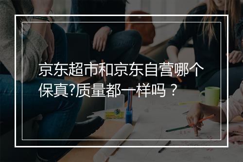 京东超市和京东自营哪个保真?质量都一样吗？