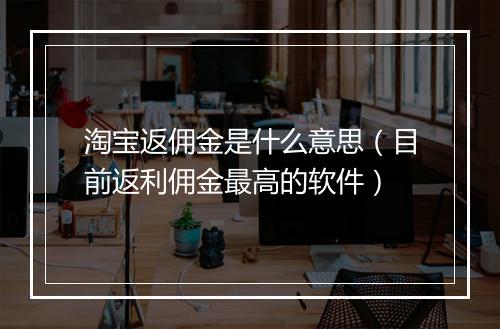 淘宝返佣金是什么意思（目前返利佣金最高的软件）