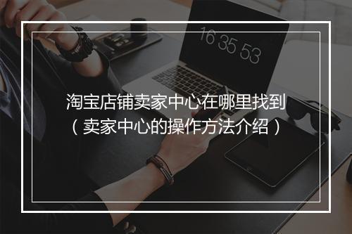 淘宝店铺卖家中心在哪里找到（卖家中心的操作方法介绍）