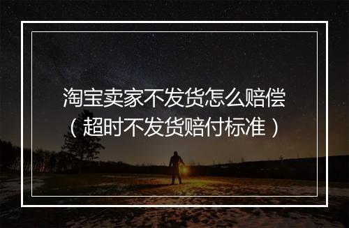 淘宝卖家不发货怎么赔偿（超时不发货赔付标准）