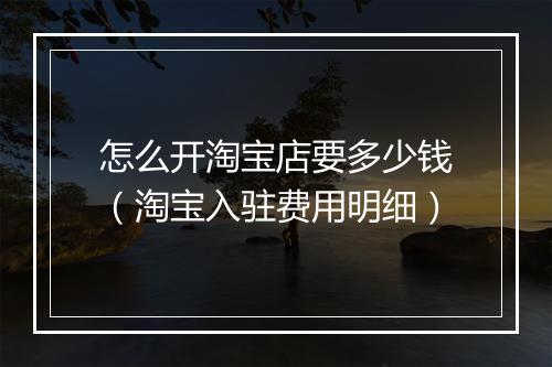 怎么开淘宝店要多少钱（淘宝入驻费用明细）