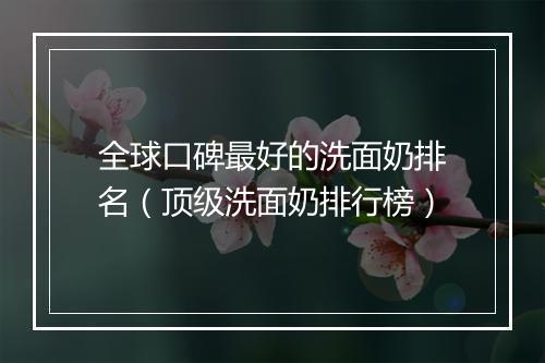 全球口碑最好的洗面奶排名（顶级洗面奶排行榜）