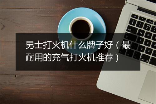 男士打火机什么牌子好（最耐用的充气打火机推荐）