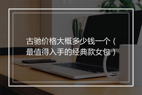 古驰价格大概多少钱一个（最值得入手的经典款女包）