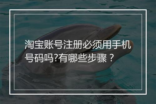 淘宝账号注册必须用手机号码吗?有哪些步骤？