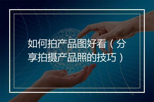 如何拍产品图好看（分享拍摄产品照的技巧）