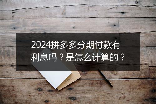 2024拼多多分期付款有利息吗？是怎么计算的？