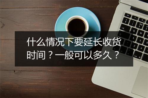 什么情况下要延长收货时间？一般可以多久？