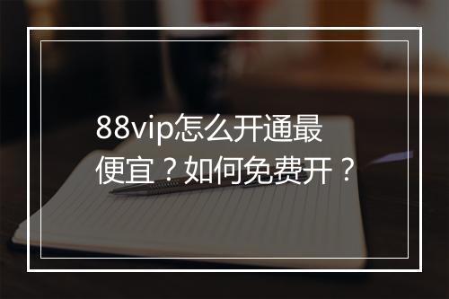 88vip怎么开通最便宜？如何免费开？