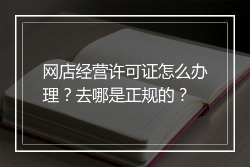 网店经营许可证怎么办理？去哪是正规的？