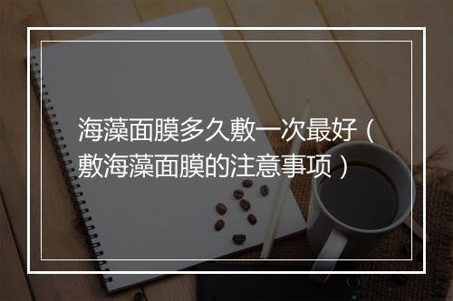 海藻面膜多久敷一次最好（敷海藻面膜的注意事项）