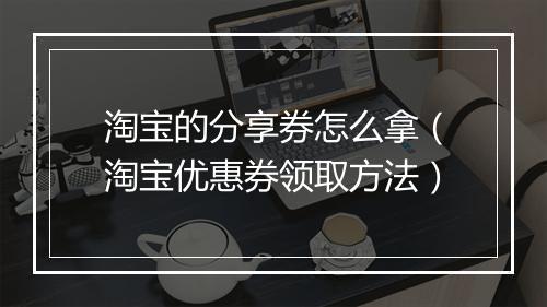 淘宝的分享券怎么拿（淘宝优惠券领取方法）